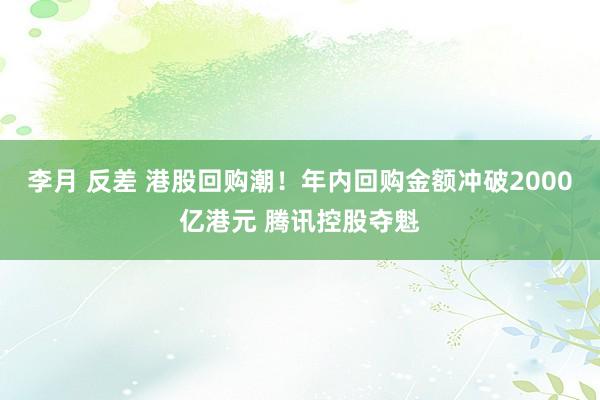 李月 反差 港股回购潮！年内回购金额冲破2000亿港元 腾讯控股夺魁