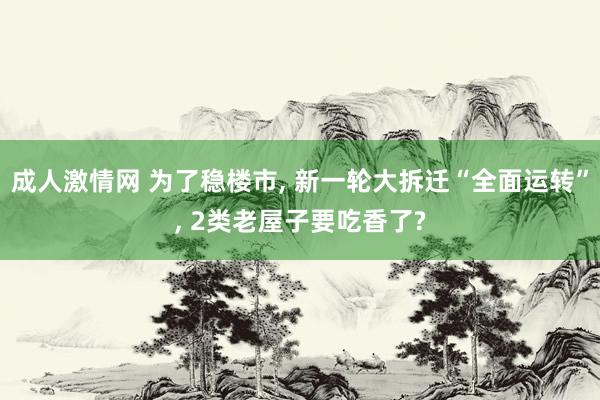 成人激情网 为了稳楼市， 新一轮大拆迁“全面运转”， 2类老屋子要吃香了?