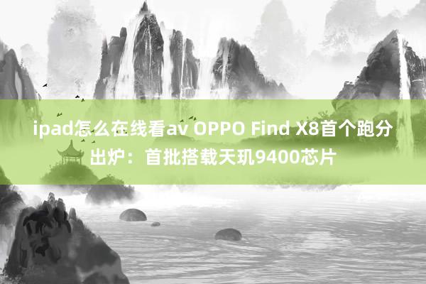 ipad怎么在线看av OPPO Find X8首个跑分出炉：首批搭载天玑9400芯片