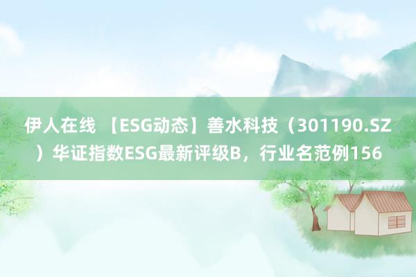 伊人在线 【ESG动态】善水科技（301190.SZ）华证指数ESG最新评级B，行业名范例156