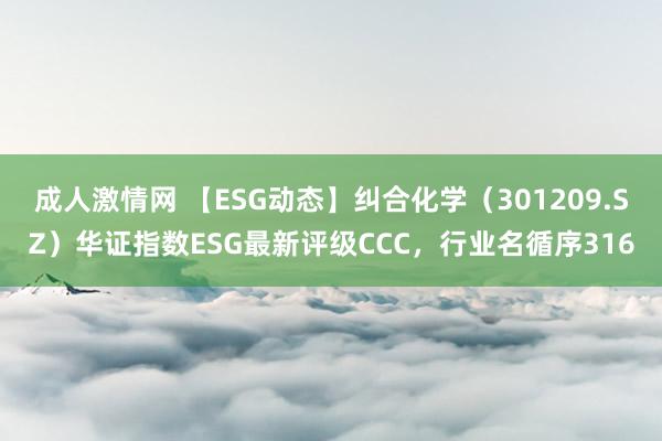 成人激情网 【ESG动态】纠合化学（301209.SZ）华证指数ESG最新评级CCC，行业名循序316