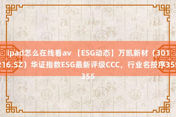 ipad怎么在线看av 【ESG动态】万凯新材（301216.SZ）华证指数ESG最新评级CCC，行业名按序355