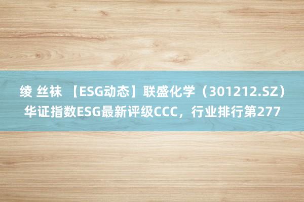 绫 丝袜 【ESG动态】联盛化学（301212.SZ）华证指数ESG最新评级CCC，行业排行第277