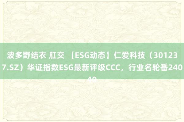 波多野结衣 肛交 【ESG动态】仁爱科技（301237.SZ）华证指数ESG最新评级CCC，行业名轮番240