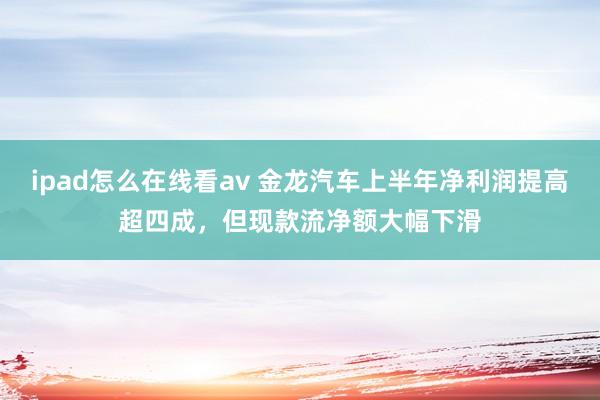 ipad怎么在线看av 金龙汽车上半年净利润提高超四成，但现款流净额大幅下滑