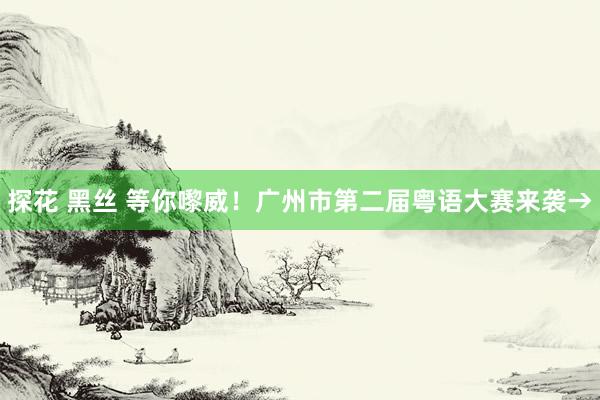 探花 黑丝 等你嚟威！广州市第二届粤语大赛来袭→