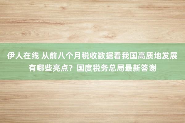 伊人在线 从前八个月税收数据看我国高质地发展有哪些亮点？国度税务总局最新答谢