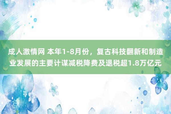 成人激情网 本年1-8月份，复古科技翻新和制造业发展的主要计谋减税降费及退税超1.8万亿元