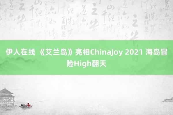 伊人在线 《艾兰岛》亮相ChinaJoy 2021 海岛冒险High翻天