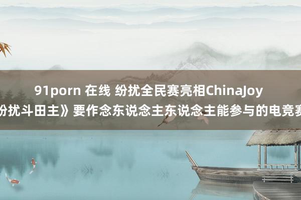 91porn 在线 纷扰全民赛亮相ChinaJoy 《纷扰斗田主》要作念东说念主东说念主能参与的电竞赛事