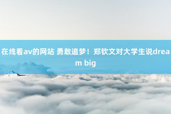 在线看av的网站 勇敢追梦！郑钦文对大学生说dream big