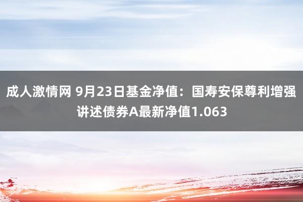 成人激情网 9月23日基金净值：国寿安保尊利增强讲述债券A最新净值1.063