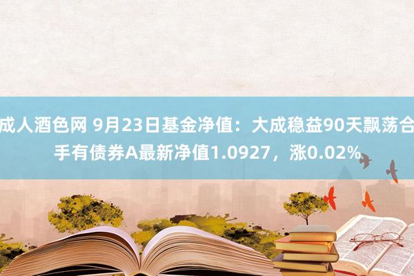 成人酒色网 9月23日基金净值：大成稳益90天飘荡合手有债券A最新净值1.0927，涨0.02%