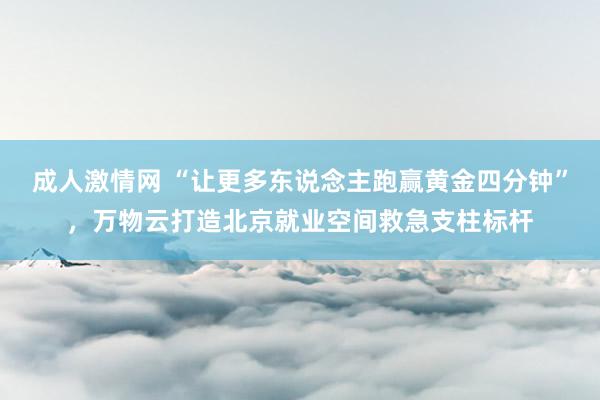 成人激情网 “让更多东说念主跑赢黄金四分钟”，万物云打造北京就业空间救急支柱标杆