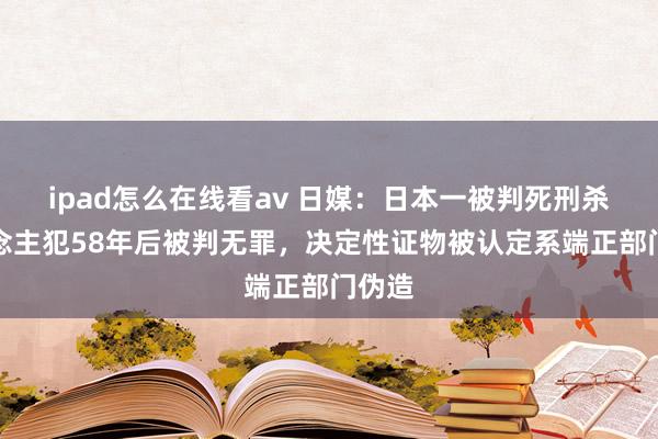 ipad怎么在线看av 日媒：日本一被判死刑杀东说念主犯58年后被判无罪，决定性证物被认定系端正部门伪造