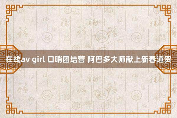 在线av girl 口哨团结营 阿巴多大师献上新春道贺