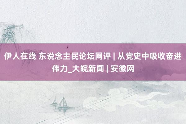 伊人在线 东说念主民论坛网评 | 从党史中吸收奋进伟力_大皖新闻 | 安徽网