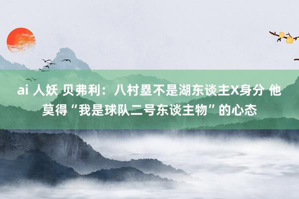 ai 人妖 贝弗利：八村塁不是湖东谈主X身分 他莫得“我是球队二号东谈主物”的心态