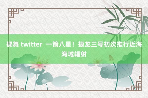 裸舞 twitter  一箭八星！捷龙三号初次推行近海海域辐射