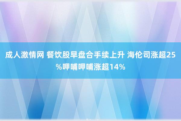 成人激情网 餐饮股早盘合手续上升 海伦司涨超25%呷哺呷哺涨超14%