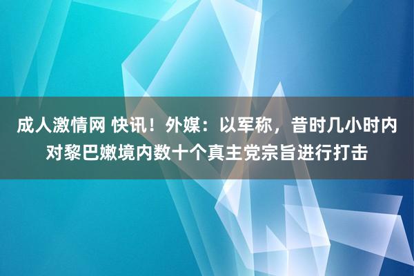 成人激情网 快讯！外媒：以军称，昔时几小时内对黎巴嫩境内数十个真主党宗旨进行打击