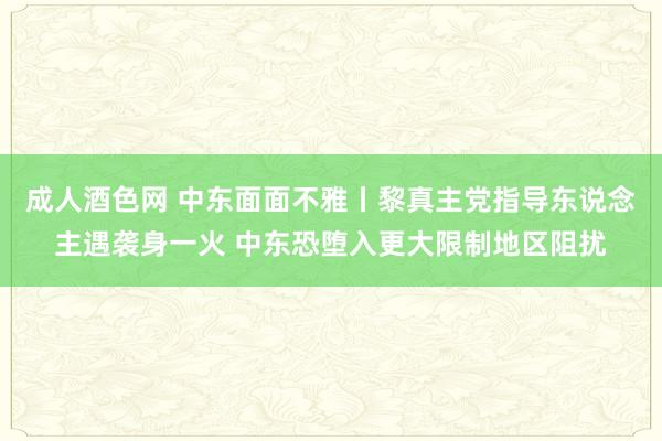 成人酒色网 中东面面不雅丨黎真主党指导东说念主遇袭身一火 中东恐堕入更大限制地区阻扰