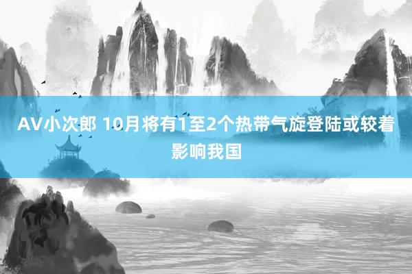 AV小次郎 10月将有1至2个热带气旋登陆或较着影响我国