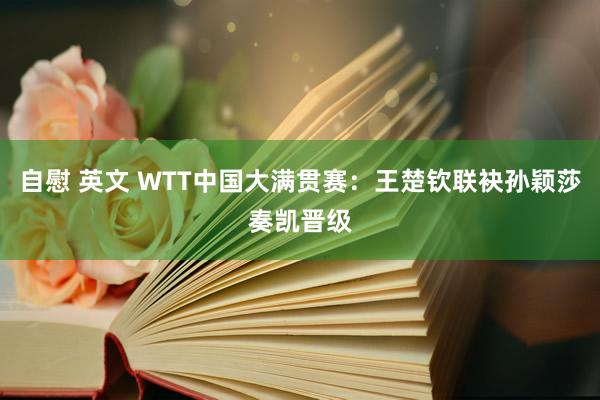 自慰 英文 WTT中国大满贯赛：王楚钦联袂孙颖莎奏凯晋级