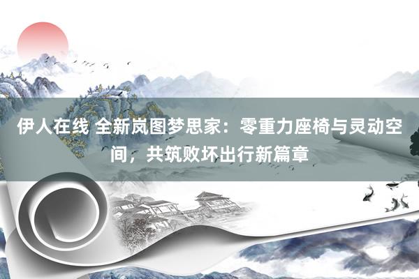 伊人在线 全新岚图梦思家：零重力座椅与灵动空间，共筑败坏出行新篇章