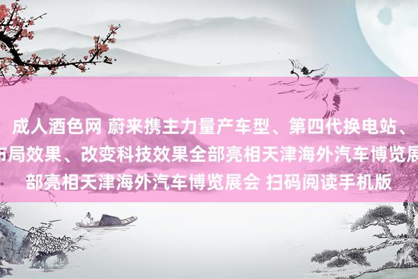 成人酒色网 蔚来携主力量产车型、第四代换电站、NIOHouse及动力布局效果、改变科技效果全部亮相天津海外汽车博览展会 扫码阅读手机版