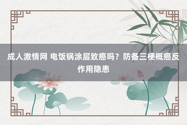 成人激情网 电饭锅涂层致癌吗？防备三梗概癌反作用隐患