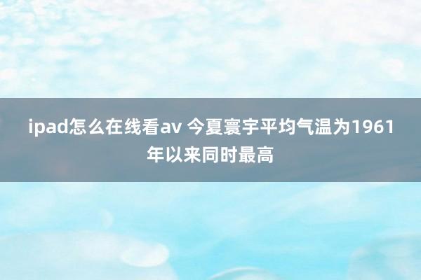 ipad怎么在线看av 今夏寰宇平均气温为1961年以来同时最高