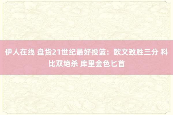 伊人在线 盘货21世纪最好投篮：欧文致胜三分 科比双绝杀 库里金色匕首