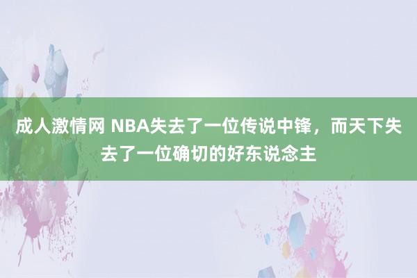 成人激情网 NBA失去了一位传说中锋，而天下失去了一位确切的好东说念主