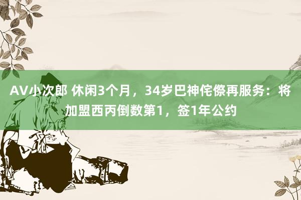 AV小次郎 休闲3个月，34岁巴神侘傺再服务：将加盟西丙倒数第1，签1年公约