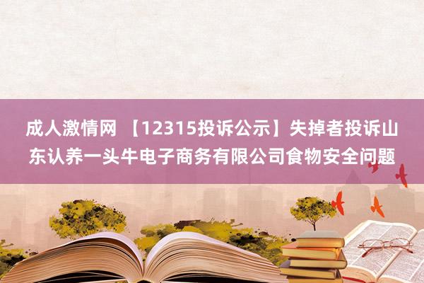 成人激情网 【12315投诉公示】失掉者投诉山东认养一头牛电子商务有限公司食物安全问题