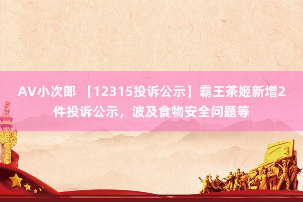 AV小次郎 【12315投诉公示】霸王茶姬新增2件投诉公示，波及食物安全问题等