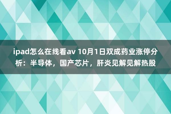 ipad怎么在线看av 10月1日双成药业涨停分析：半导体，国产芯片，肝炎见解见解热股