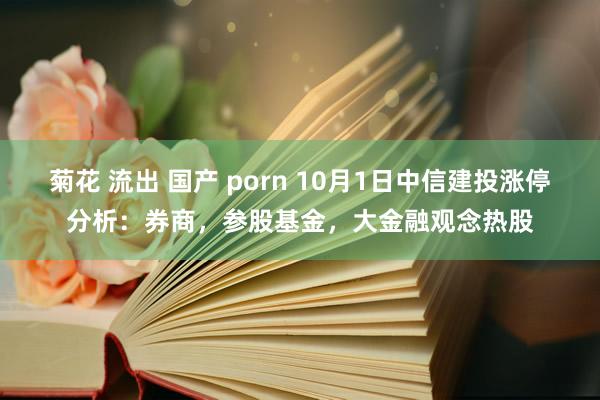 菊花 流出 国产 porn 10月1日中信建投涨停分析：券商，参股基金，大金融观念热股