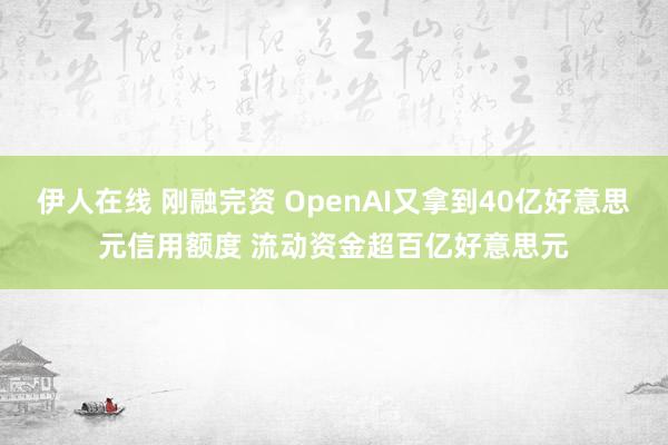 伊人在线 刚融完资 OpenAI又拿到40亿好意思元信用额度 流动资金超百亿好意思元