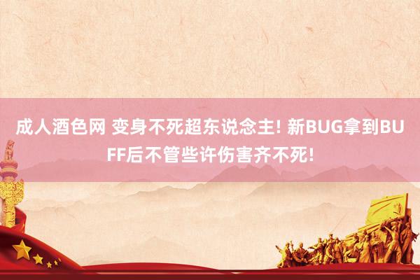 成人酒色网 变身不死超东说念主! 新BUG拿到BUFF后不管些许伤害齐不死!