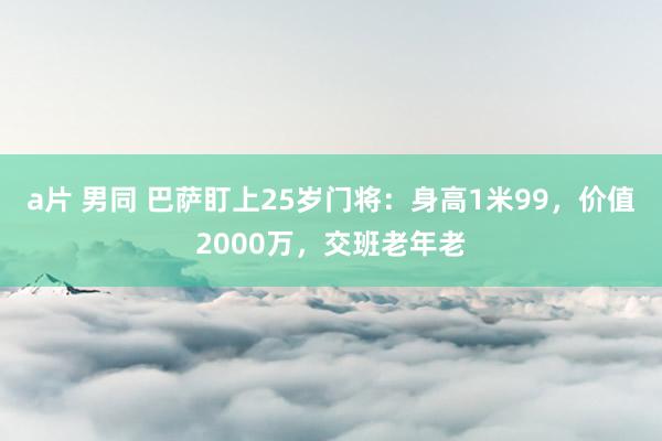 a片 男同 巴萨盯上25岁门将：身高1米99，价值2000万，交班老年老