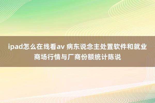 ipad怎么在线看av 病东说念主处置软件和就业商场行情与厂商份额统计陈说