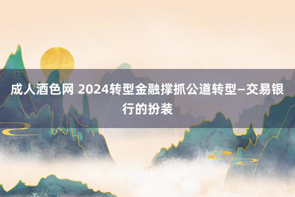 成人酒色网 2024转型金融撑抓公道转型—交易银行的扮装