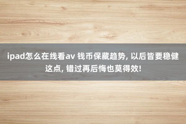 ipad怎么在线看av 钱币保藏趋势， 以后皆要稳健这点， 错过再后悔也莫得效!