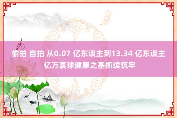 偷拍 自拍 从0.07 亿东谈主到13.34 亿东谈主 亿万寰球健康之基抓续筑牢