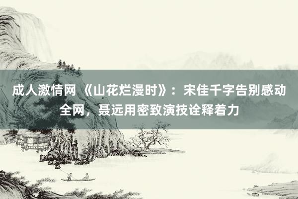 成人激情网 《山花烂漫时》：宋佳千字告别感动全网，聂远用密致演技诠释着力