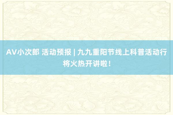 AV小次郎 活动预报 | 九九重阳节线上科普活动行将火热开讲啦！