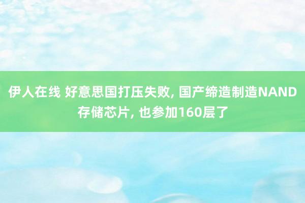 伊人在线 好意思国打压失败， 国产缔造制造NAND存储芯片， 也参加160层了