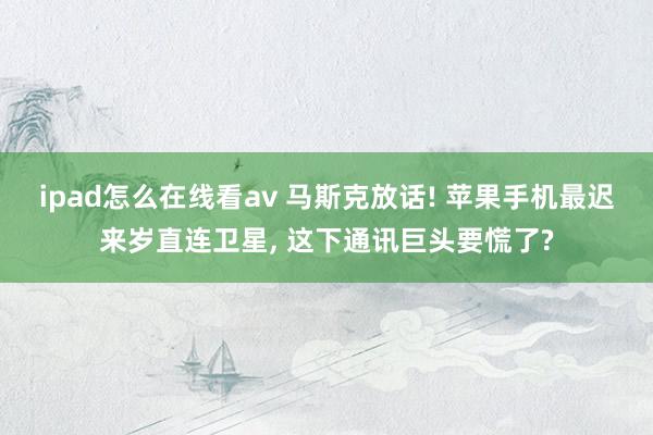 ipad怎么在线看av 马斯克放话! 苹果手机最迟来岁直连卫星， 这下通讯巨头要慌了?